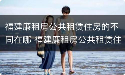 福建廉租房公共租赁住房的不同在哪 福建廉租房公共租赁住房的不同在哪可以查到