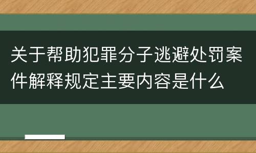 关于帮助犯罪分子逃避处罚案件解释规定主要内容是什么