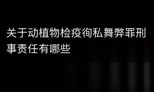 关于动植物检疫徇私舞弊罪刑事责任有哪些