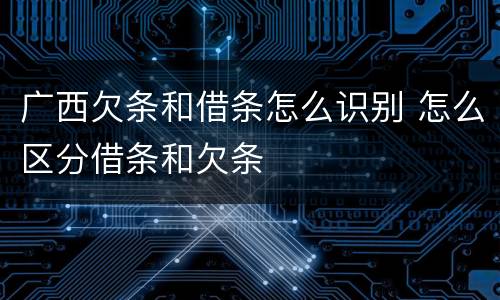 广西欠条和借条怎么识别 怎么区分借条和欠条