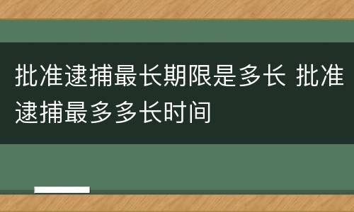 批准逮捕最长期限是多长 批准逮捕最多多长时间