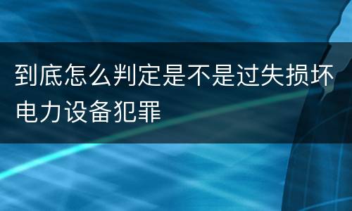 到底怎么判定是不是过失损坏电力设备犯罪