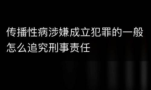传播性病涉嫌成立犯罪的一般怎么追究刑事责任