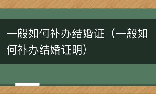 一般如何补办结婚证（一般如何补办结婚证明）