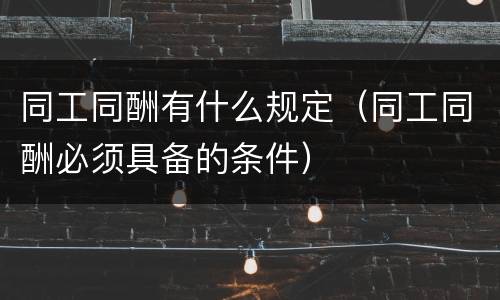 同工同酬有什么规定（同工同酬必须具备的条件）