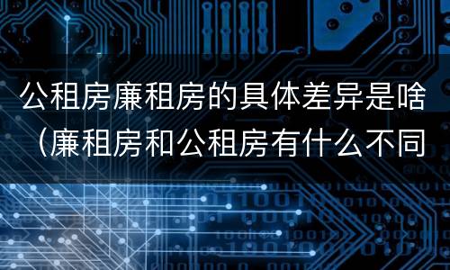 公租房廉租房的具体差异是啥（廉租房和公租房有什么不同）
