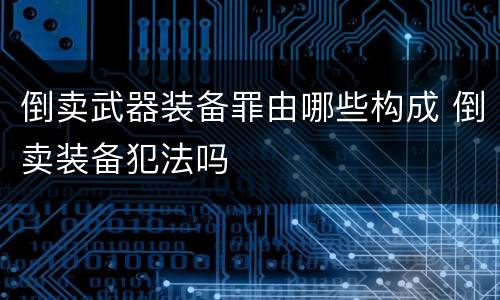 倒卖武器装备罪由哪些构成 倒卖装备犯法吗