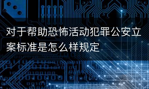 对于帮助恐怖活动犯罪公安立案标准是怎么样规定