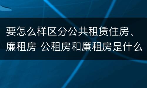 要怎么样区分公共租赁住房、廉租房 公租房和廉租房是什么意思
