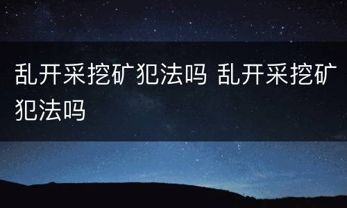 乱开采挖矿犯法吗 乱开采挖矿犯法吗