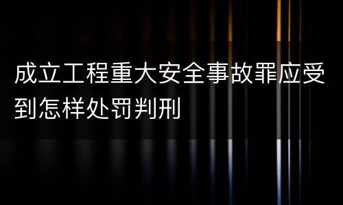 成立工程重大安全事故罪应受到怎样处罚判刑