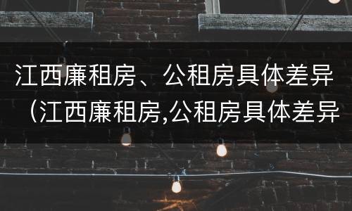 江西廉租房、公租房具体差异（江西廉租房,公租房具体差异大吗）