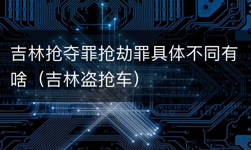 吉林抢夺罪抢劫罪具体不同有啥（吉林盗抢车）