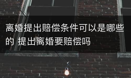 离婚提出赔偿条件可以是哪些的 提出离婚要赔偿吗