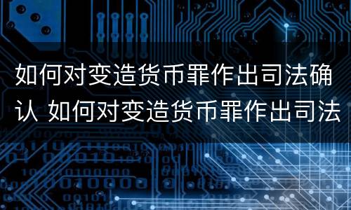 如何对变造货币罪作出司法确认 如何对变造货币罪作出司法确认的规定