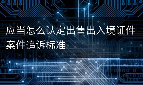 应当怎么认定出售出入境证件案件追诉标准