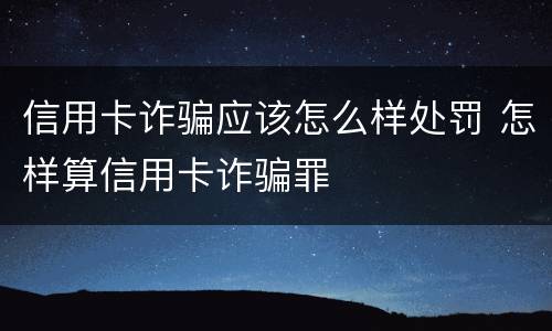 信用卡诈骗应该怎么样处罚 怎样算信用卡诈骗罪