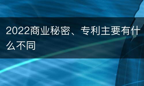 2022商业秘密、专利主要有什么不同