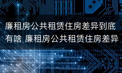 廉租房公共租赁住房差异到底有啥 廉租房公共租赁住房差异到底有啥影响