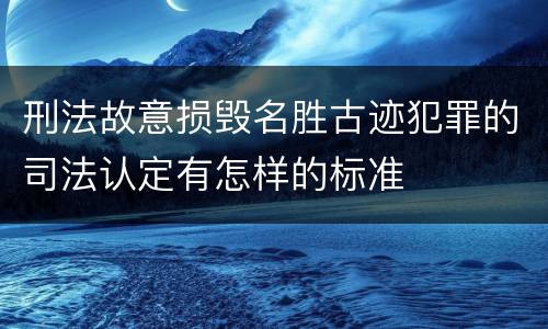 刑法故意损毁名胜古迹犯罪的司法认定有怎样的标准