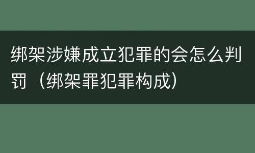 绑架涉嫌成立犯罪的会怎么判罚（绑架罪犯罪构成）