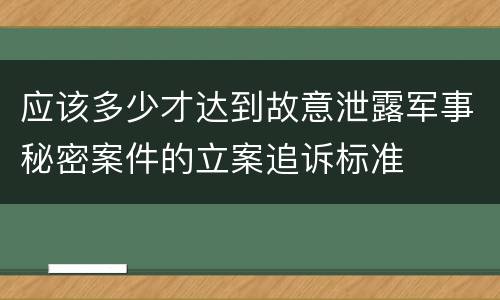 应该多少才达到故意泄露军事秘密案件的立案追诉标准