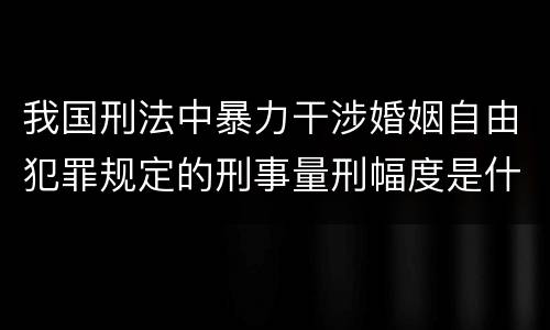 我国刑法中暴力干涉婚姻自由犯罪规定的刑事量刑幅度是什么