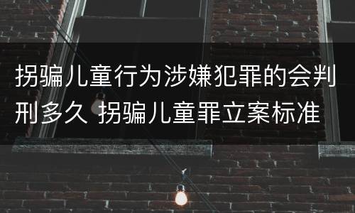 拐骗儿童行为涉嫌犯罪的会判刑多久 拐骗儿童罪立案标准