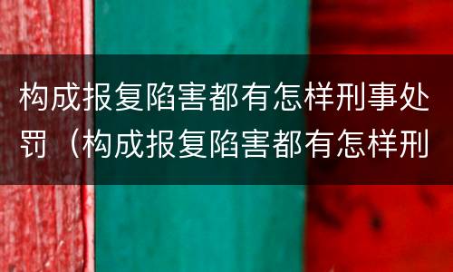 构成报复陷害都有怎样刑事处罚（构成报复陷害都有怎样刑事处罚的案例）