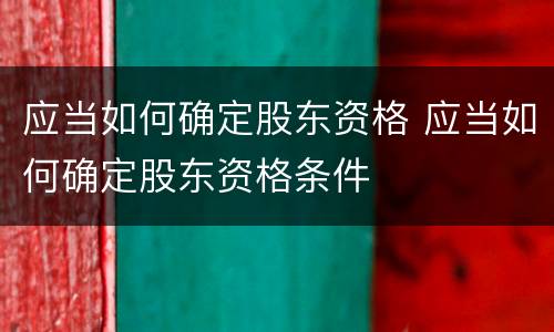 应当如何确定股东资格 应当如何确定股东资格条件