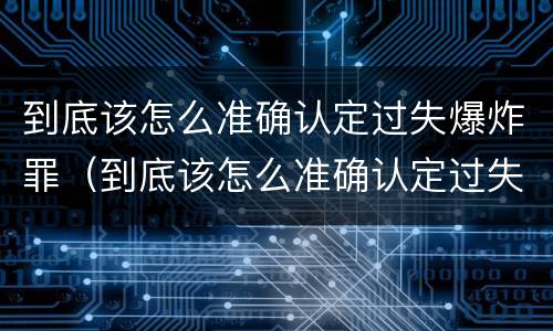 到底该怎么准确认定过失爆炸罪（到底该怎么准确认定过失爆炸罪行）