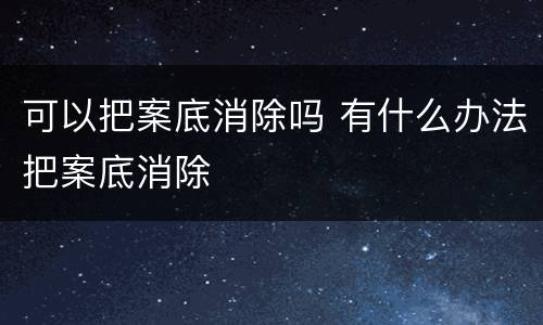可以把案底消除吗 有什么办法把案底消除