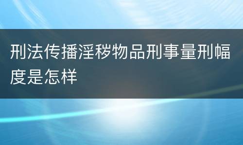 刑法传播淫秽物品刑事量刑幅度是怎样