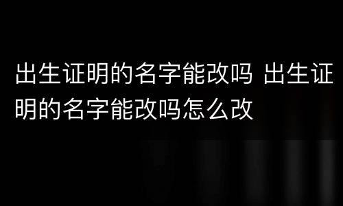 出生证明的名字能改吗 出生证明的名字能改吗怎么改