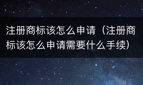 注册商标该怎么申请（注册商标该怎么申请需要什么手续）