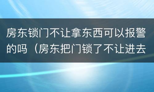 房东锁门不让拿东西可以报警的吗（房东把门锁了不让进去拿东西）