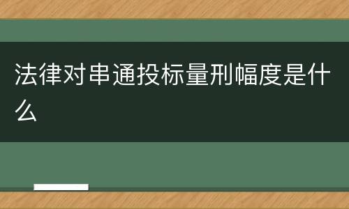 法律对串通投标量刑幅度是什么