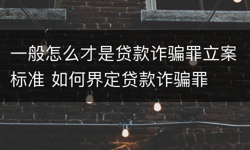 一般怎么才是贷款诈骗罪立案标准 如何界定贷款诈骗罪