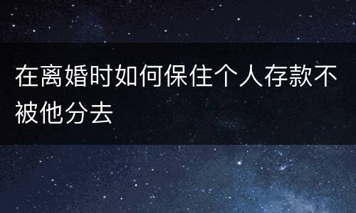 在离婚时如何保住个人存款不被他分去