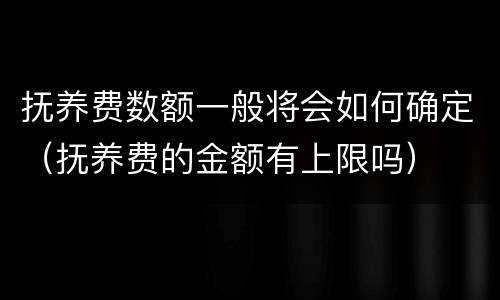 抚养费数额一般将会如何确定（抚养费的金额有上限吗）