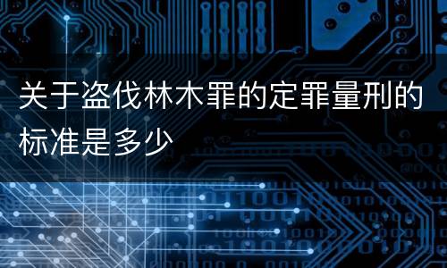 关于盗伐林木罪的定罪量刑的标准是多少