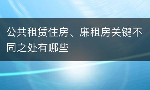 公共租赁住房、廉租房关键不同之处有哪些