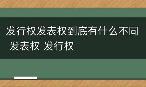 发行权发表权到底有什么不同 发表权 发行权