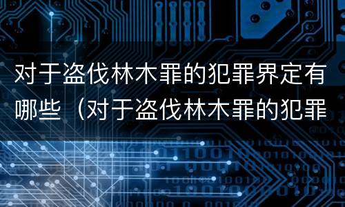 对于盗伐林木罪的犯罪界定有哪些（对于盗伐林木罪的犯罪界定有哪些）