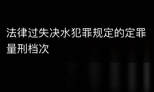 法律过失决水犯罪规定的定罪量刑档次
