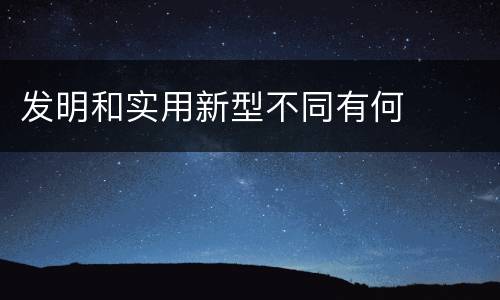 发明和实用新型不同有何