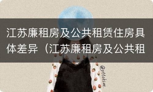 江苏廉租房及公共租赁住房具体差异（江苏廉租房及公共租赁住房具体差异有哪些）