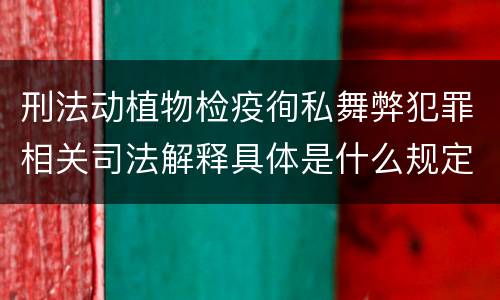 刑法动植物检疫徇私舞弊犯罪相关司法解释具体是什么规定