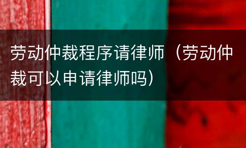 劳动仲裁程序请律师（劳动仲裁可以申请律师吗）