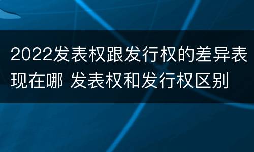 2022发表权跟发行权的差异表现在哪 发表权和发行权区别
